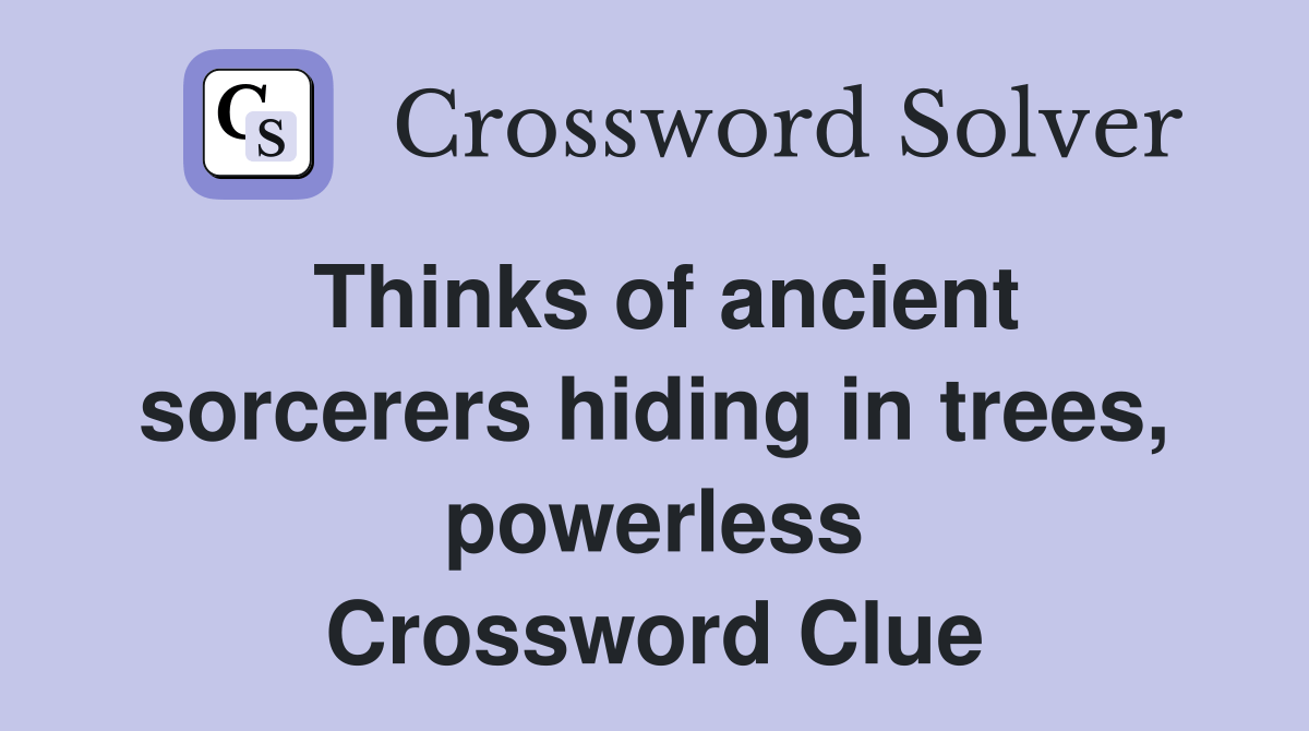Thinks of ancient sorcerers hiding in trees, powerless Crossword Clue